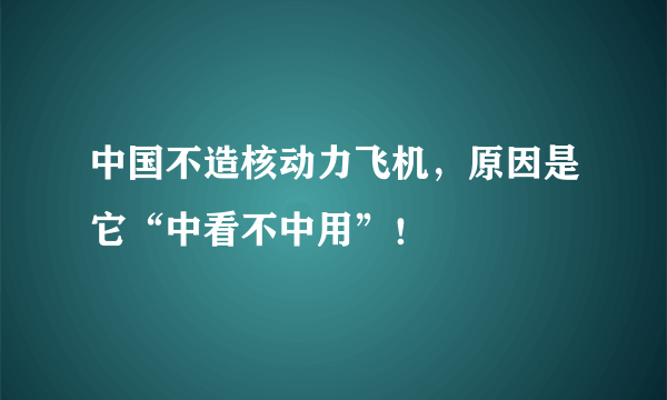 中国不造核动力飞机，原因是它“中看不中用”！