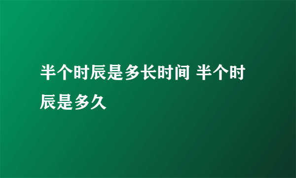 半个时辰是多长时间 半个时辰是多久