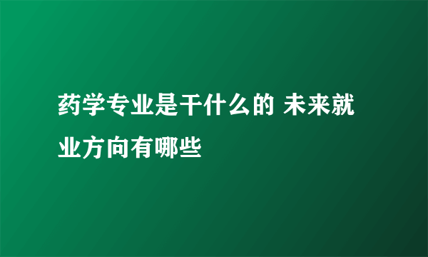 药学专业是干什么的 未来就业方向有哪些