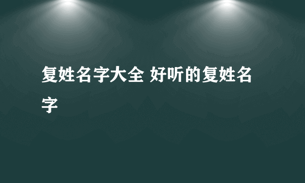 复姓名字大全 好听的复姓名字