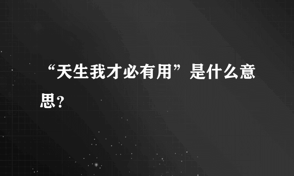 “天生我才必有用”是什么意思？