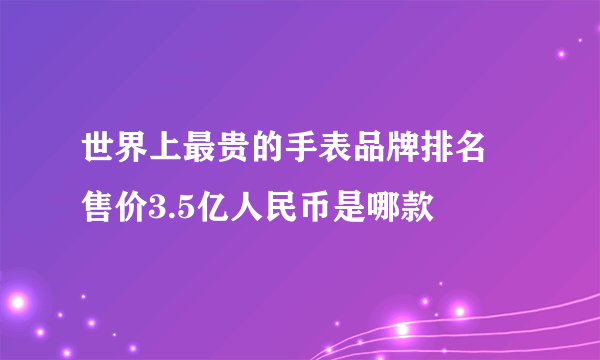 世界上最贵的手表品牌排名 售价3.5亿人民币是哪款