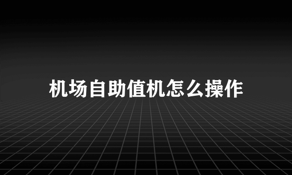 机场自助值机怎么操作