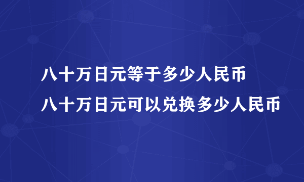 八十万日元等于多少人民币 八十万日元可以兑换多少人民币