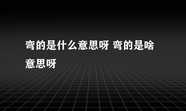 弯的是什么意思呀 弯的是啥意思呀