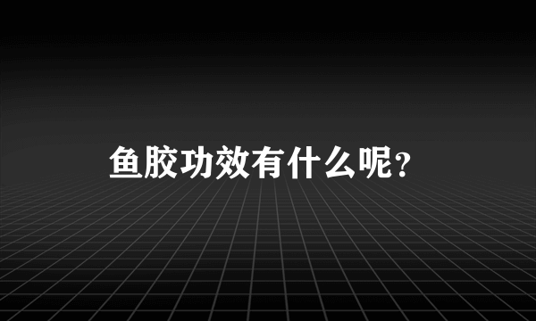 鱼胶功效有什么呢？