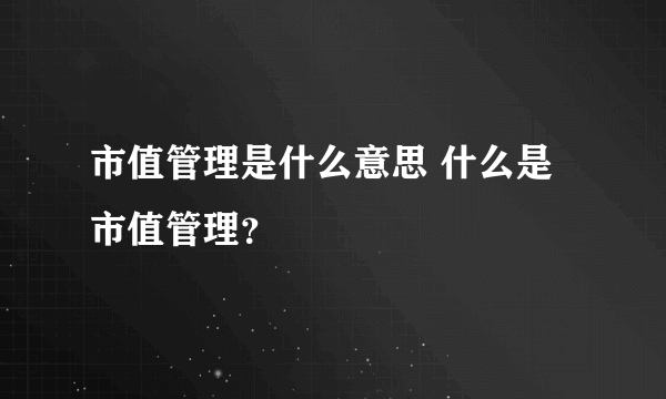 市值管理是什么意思 什么是市值管理？