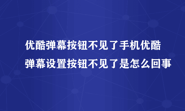 优酷弹幕按钮不见了手机优酷弹幕设置按钮不见了是怎么回事