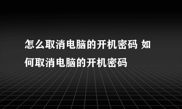 怎么取消电脑的开机密码 如何取消电脑的开机密码