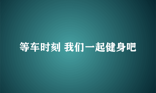 等车时刻 我们一起健身吧