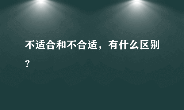 不适合和不合适，有什么区别？