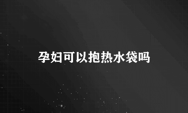 孕妇可以抱热水袋吗