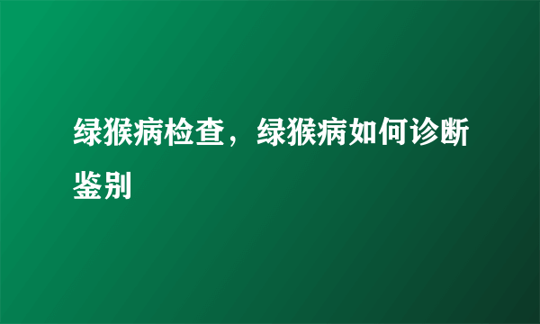 绿猴病检查，绿猴病如何诊断鉴别