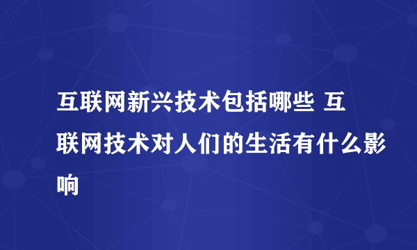 互联网新兴技术包括哪些 互联网技术对人们的生活有什么影响