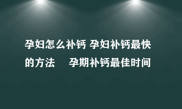 孕妇怎么补钙 孕妇补钙最快的方法	 孕期补钙最佳时间