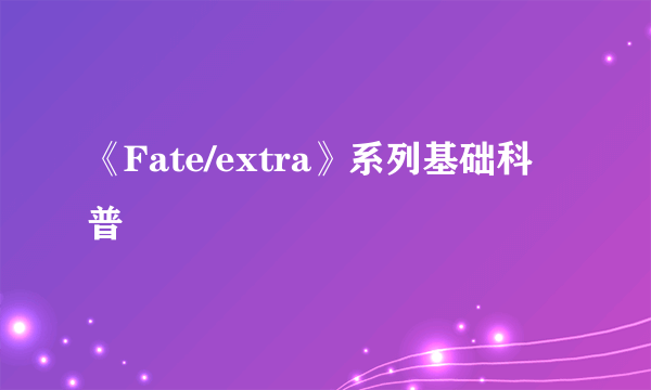 《Fate/extra》系列基础科普