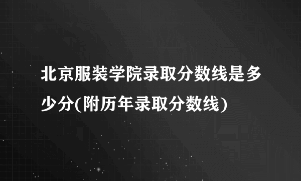 北京服装学院录取分数线是多少分(附历年录取分数线)