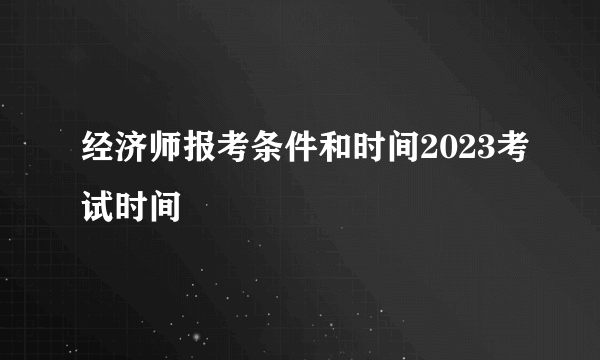 经济师报考条件和时间2023考试时间