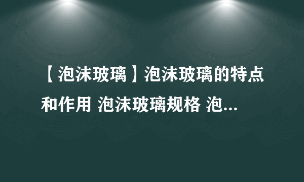 【泡沫玻璃】泡沫玻璃的特点和作用 泡沫玻璃规格 泡沫玻璃性能