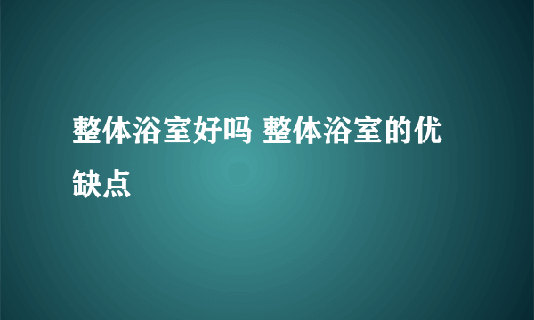 整体浴室好吗 整体浴室的优缺点