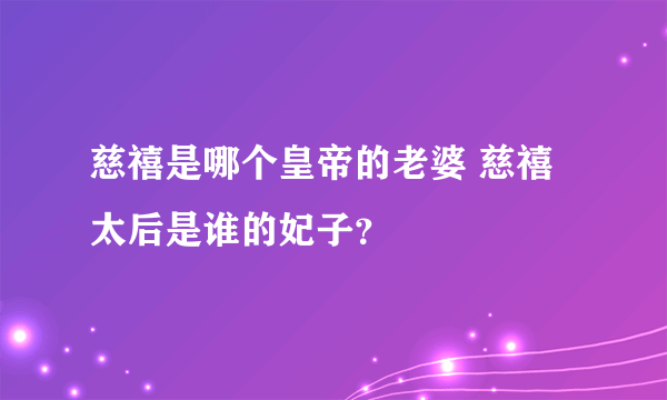 慈禧是哪个皇帝的老婆 慈禧太后是谁的妃子？ 