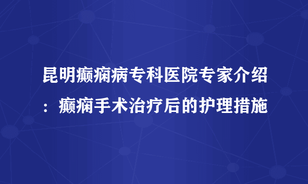 昆明癫痫病专科医院专家介绍：癫痫手术治疗后的护理措施