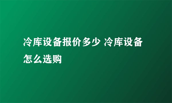 冷库设备报价多少 冷库设备怎么选购