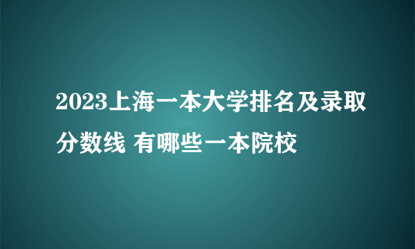 2023上海一本大学排名及录取分数线 有哪些一本院校