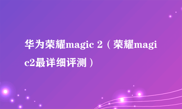 华为荣耀magic 2（荣耀magic2最详细评测）