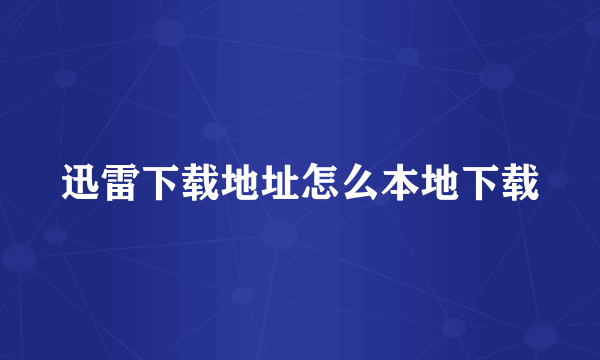 迅雷下载地址怎么本地下载