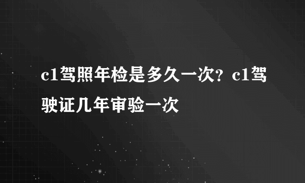 c1驾照年检是多久一次？c1驾驶证几年审验一次