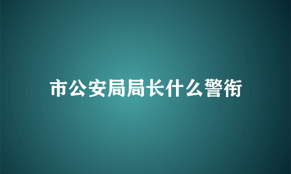 市公安局局长什么警衔