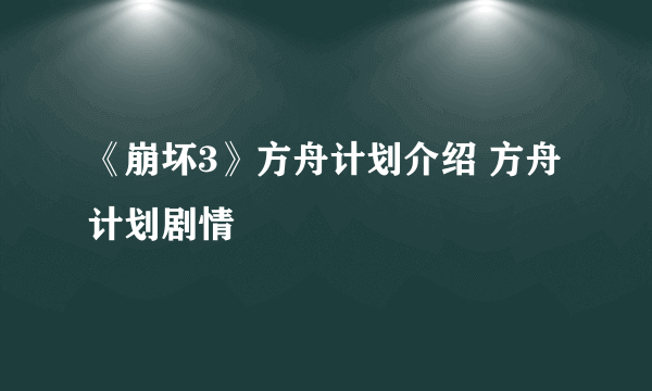 《崩坏3》方舟计划介绍 方舟计划剧情