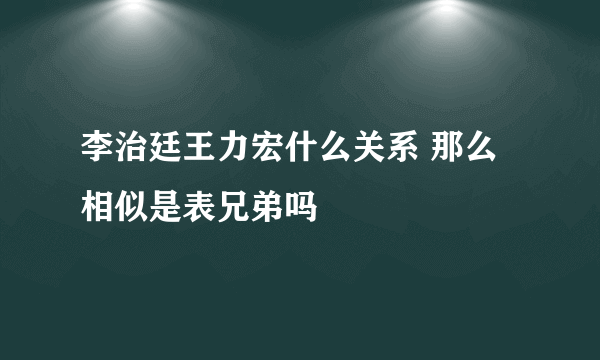 李治廷王力宏什么关系 那么相似是表兄弟吗