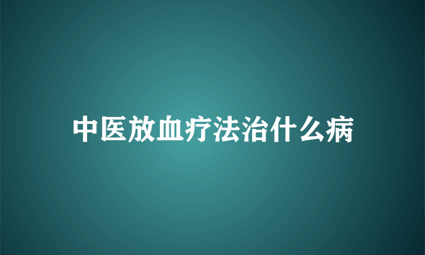 中医放血疗法治什么病