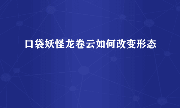 口袋妖怪龙卷云如何改变形态