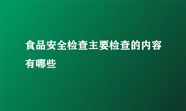 食品安全检查主要检查的内容有哪些