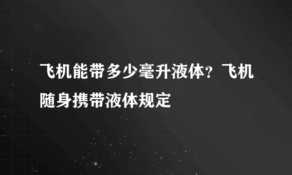 飞机能带多少毫升液体？飞机随身携带液体规定