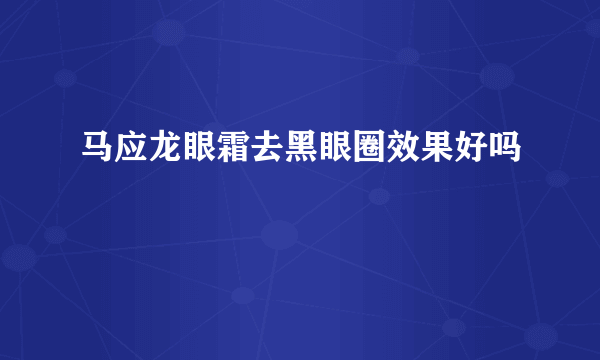 马应龙眼霜去黑眼圈效果好吗