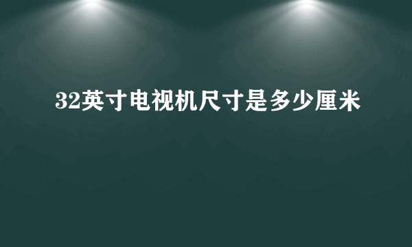 32英寸电视机尺寸是多少厘米