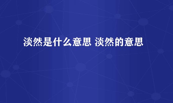 淡然是什么意思 淡然的意思