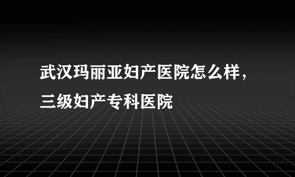 武汉玛丽亚妇产医院怎么样，三级妇产专科医院