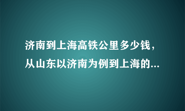 济南到上海高铁公里多少钱，从山东以济南为例到上海的各种交通方式费用各为多少