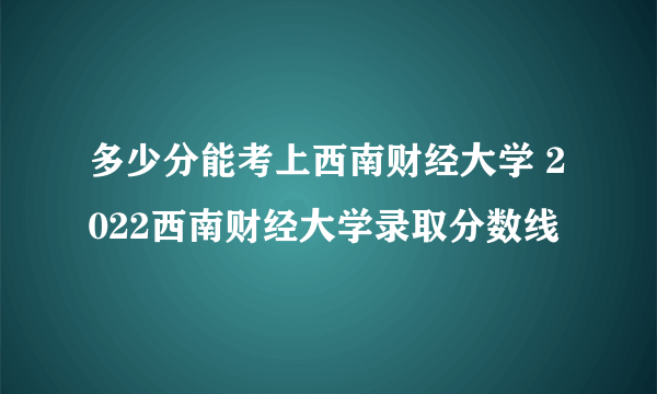 多少分能考上西南财经大学 2022西南财经大学录取分数线