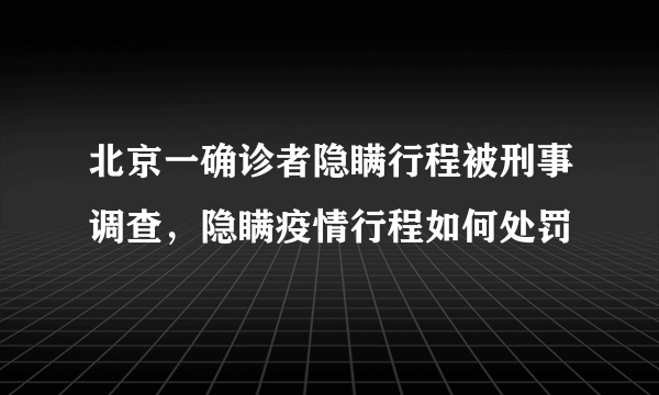 北京一确诊者隐瞒行程被刑事调查，隐瞒疫情行程如何处罚