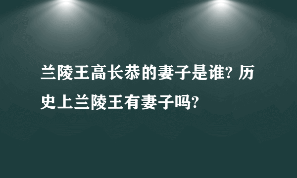 兰陵王高长恭的妻子是谁? 历史上兰陵王有妻子吗?