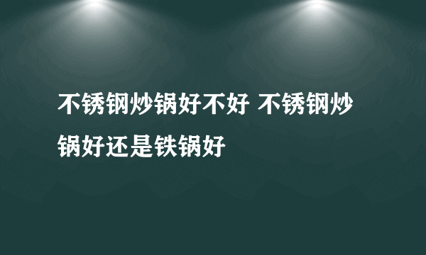 不锈钢炒锅好不好 不锈钢炒锅好还是铁锅好