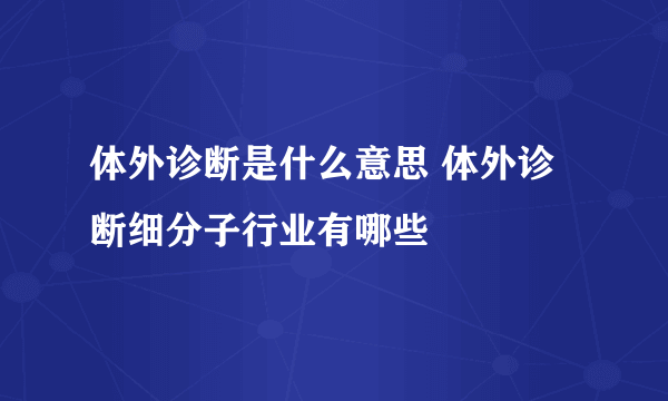 体外诊断是什么意思 体外诊断细分子行业有哪些