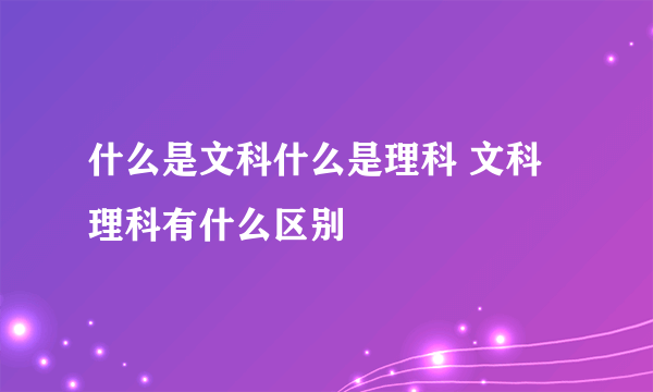 什么是文科什么是理科 文科理科有什么区别