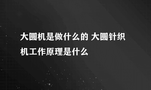 大圆机是做什么的 大圆针织机工作原理是什么